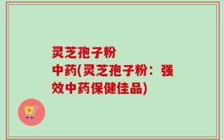 灵芝孢子粉     中药(灵芝孢子粉：强效中药保健佳品)