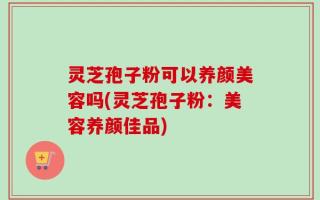 灵芝孢子粉可以养颜美容吗(灵芝孢子粉：美容养颜佳品)