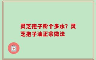 灵芝孢子粉个多水？灵芝孢子油正宗做法