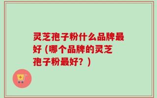 灵芝孢子粉什么品牌最好 (哪个品牌的灵芝孢子粉最好？)