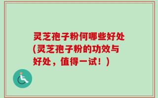 灵芝孢子粉何哪些好处(灵芝孢子粉的功效与好处，值得一试！)