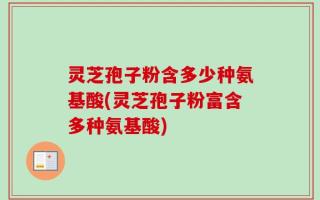灵芝孢子粉含多少种氨基酸(灵芝孢子粉富含多种氨基酸)
