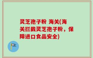 灵芝孢子粉 海关(海关拦截灵芝孢子粉，保障进口食品安全)