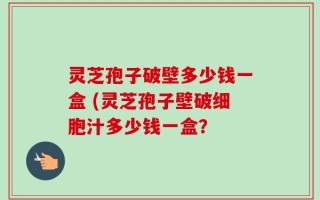 灵芝孢子破壁多少钱一盒 (灵芝孢子壁破细胞汁多少钱一盒？
