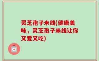 灵芝孢子米线(健康美味，灵芝孢子米线让你又爱又吃)