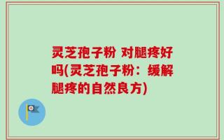 灵芝孢子粉 对腿疼好吗(灵芝孢子粉：缓解腿疼的自然良方)