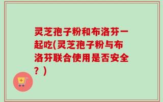 灵芝孢子粉和布洛芬一起吃(灵芝孢子粉与布洛芬联合使用是否安全？)