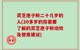 灵芝孢子粉二十几岁的人(20多岁的你需要了解的灵芝孢子粉功效及使用建议)