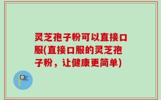 灵芝孢子粉可以直接口服(直接口服的灵芝孢子粉，让健康更简单)