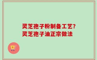 灵芝孢子粉制备工艺？灵芝孢子油正宗做法