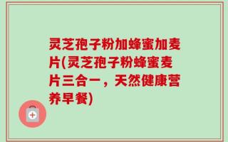 灵芝孢子粉加蜂蜜加麦片(灵芝孢子粉蜂蜜麦片三合一，天然健康营养早餐)