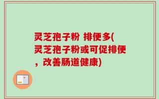 灵芝孢子粉 排便多(灵芝孢子粉或可促排便，改善肠道健康)