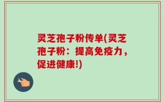 灵芝孢子粉传单(灵芝孢子粉：提高免疫力，促进健康!)