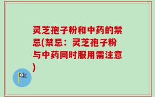 灵芝孢子粉和中药的禁忌(禁忌：灵芝孢子粉与中药同时服用需注意)