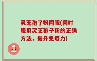 灵芝孢子粉同服(同时服用灵芝孢子粉的正确方法，提升免疫力)