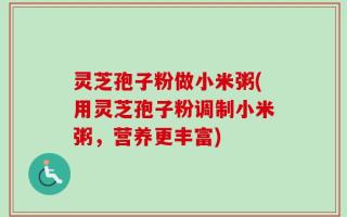 灵芝孢子粉做小米粥(用灵芝孢子粉调制小米粥，营养更丰富)