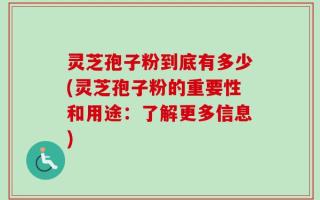 灵芝孢子粉到底有多少(灵芝孢子粉的重要性和用途：了解更多信息)