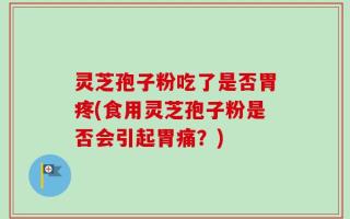 灵芝孢子粉吃了是否胃疼(食用灵芝孢子粉是否会引起胃痛？)