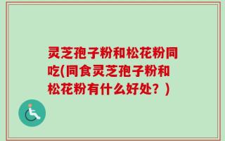 灵芝孢子粉和松花粉同吃(同食灵芝孢子粉和松花粉有什么好处？)