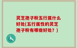 灵芝孢子粉五行属什么好处(五行属性的灵芝孢子粉有哪些好处？)