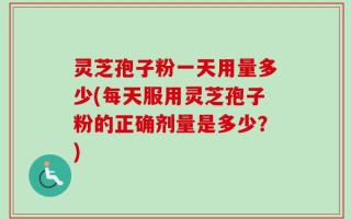 灵芝孢子粉一天用量多少(每天服用灵芝孢子粉的正确剂量是多少？)