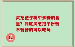 灵芝孢子粉中多糖的含量？到底灵芝孢子粉苦不苦苦的可以吃吗