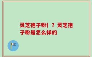 灵芝孢子粉亻？灵芝孢子粉是怎么样的