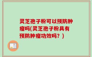 灵芝孢子粉可以预防肿瘤吗(灵芝孢子粉具有预防肿瘤功效吗？)