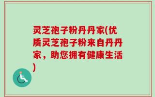 灵芝孢子粉丹丹家(优质灵芝孢子粉来自丹丹家，助您拥有健康生活)