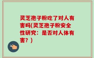 灵芝孢子粉吃了对人有害吗(灵芝孢子粉安全性研究：是否对人体有害？)