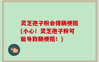 灵芝孢子粉会得肠梗阻(小心！灵芝孢子粉可能导致肠梗阻！)