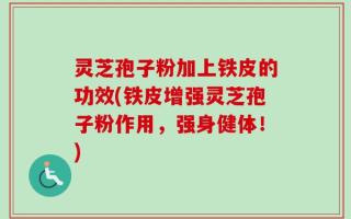 灵芝孢子粉加上铁皮的功效(铁皮增强灵芝孢子粉作用，强身健体！)