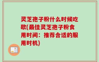 灵芝孢子粉什么时候吃歇(最佳灵芝孢子粉食用时间：推荐合适的服用时机)