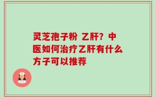 灵芝孢子粉 乙肝？中医如何治疗乙肝有什么方子可以推荐