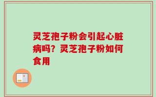 灵芝孢子粉会引起心脏病吗？灵芝孢子粉如何食用