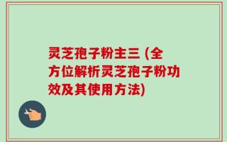 灵芝孢子粉主三 (全方位解析灵芝孢子粉功效及其使用方法)