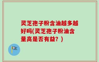 灵芝孢子粉含油越多越好吗(灵芝孢子粉油含量高是否有益？)