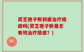 灵芝孢子粉到底治疗癌症吗(灵芝孢子粉是否有效治疗癌症？)