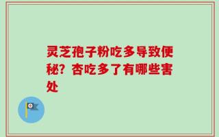 灵芝孢子粉吃多导致便秘？杏吃多了有哪些害处