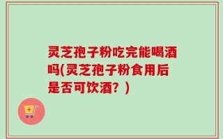 灵芝孢子粉吃完能喝酒吗(灵芝孢子粉食用后是否可饮酒？)