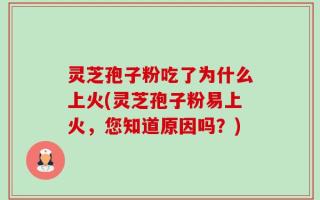 灵芝孢子粉吃了为什么上火(灵芝孢子粉易上火，您知道原因吗？)