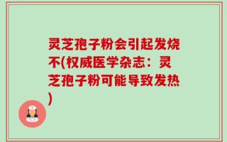 灵芝孢子粉会引起发烧不(权威医学杂志：灵芝孢子粉可能导致发热)
