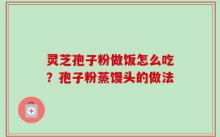灵芝孢子粉做饭怎么吃？孢子粉蒸馒头的做法