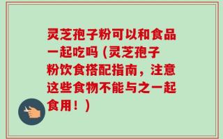 灵芝孢子粉可以和食品一起吃吗 (灵芝孢子粉饮食搭配指南，注意这些食物不能与之一起食用！)