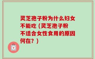 灵芝孢子粉为什么妇女不能吃 (灵芝孢子粉不适合女性食用的原因何在？)
