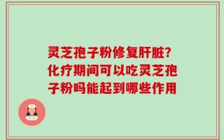 灵芝孢子粉修复肝脏？化疗期间可以吃灵芝孢子粉吗能起到哪些作用