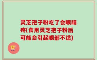 灵芝孢子粉吃了会眼睛疼(食用灵芝孢子粉后可能会引起眼部不适)