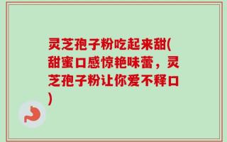 灵芝孢子粉吃起来甜(甜蜜口感惊艳味蕾，灵芝孢子粉让你爱不释口)