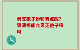 灵芝孢子粉和有点酸？胃溃疡能吃灵芝孢子粉吗