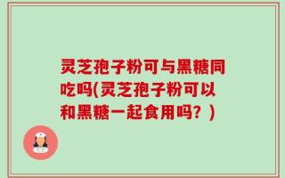 灵芝孢子粉可与黑糖同吃吗(灵芝孢子粉可以和黑糖一起食用吗？)